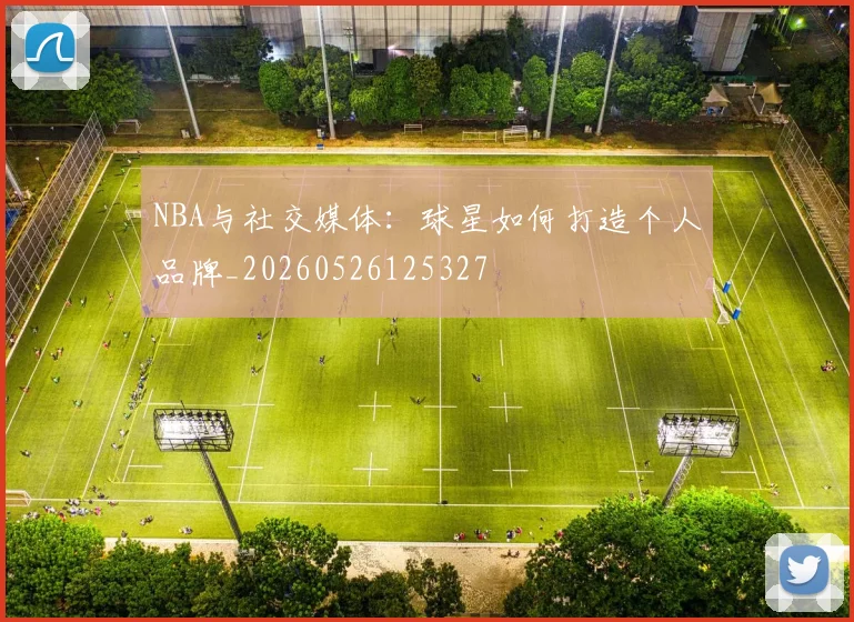 NBA与社交媒体：球星如何打造个人品牌_20260526125327