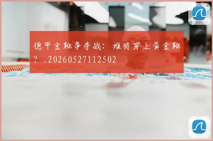 德甲金靴争夺战：谁将穿上黄金靴？_20260527112502