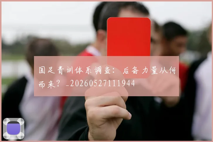 国足青训体系调查：后备力量从何而来？_20260527111944