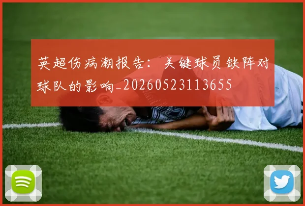 英超伤病潮报告：关键球员缺阵对球队的影响_20260523113655