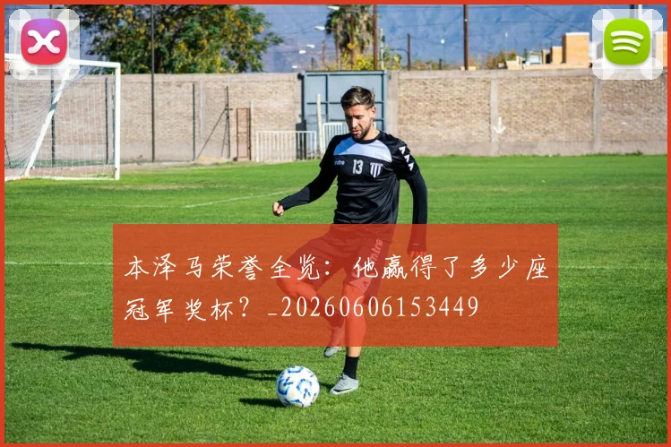 本泽马荣誉全览：他赢得了多少座冠军奖杯？_20260606153449