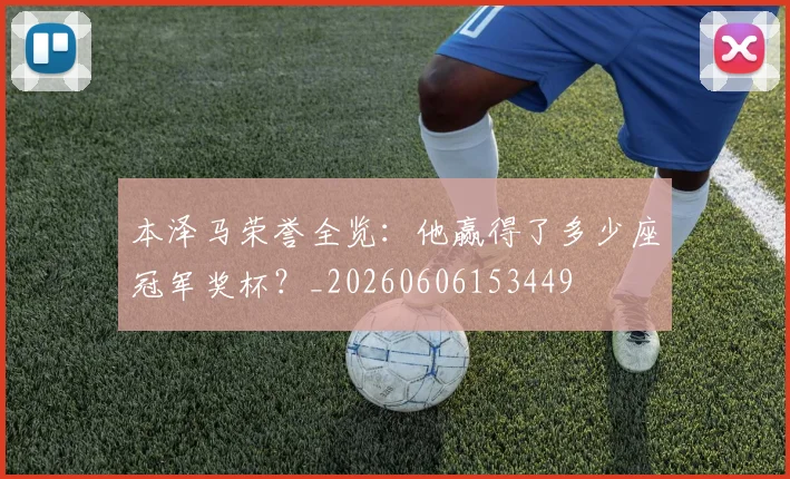 本泽马荣誉全览：他赢得了多少座冠军奖杯？_20260606153449