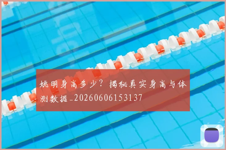 姚明身高多少？揭秘真实身高与体测数据_20260606153137