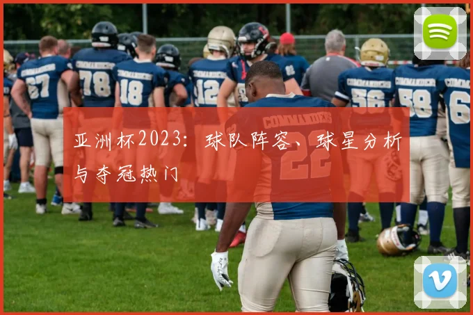 亚洲杯2023：球队阵容、球星分析与夺冠热门
