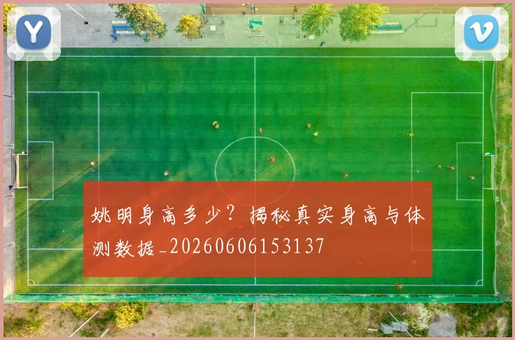 姚明身高多少？揭秘真实身高与体测数据_20260606153137