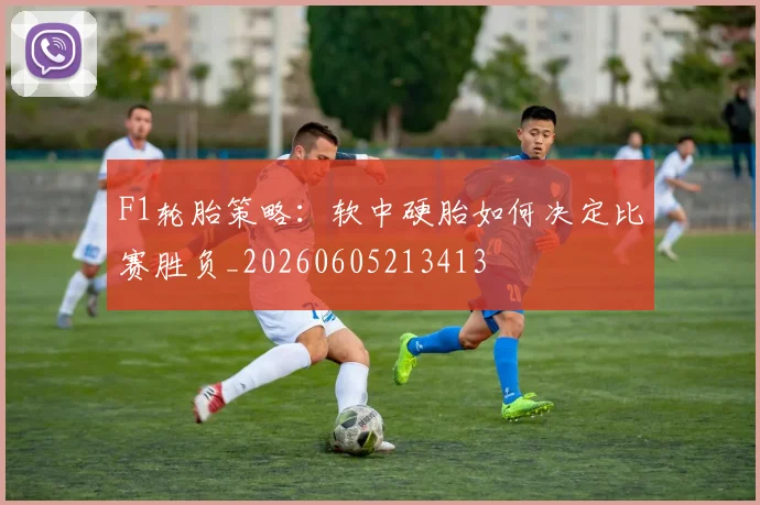 F1轮胎策略：软中硬胎如何决定比赛胜负_20260605213413