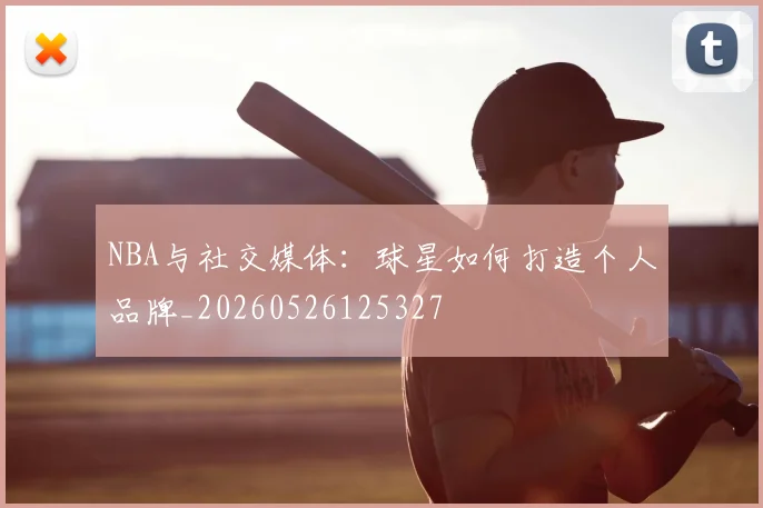 NBA与社交媒体：球星如何打造个人品牌_20260526125327
