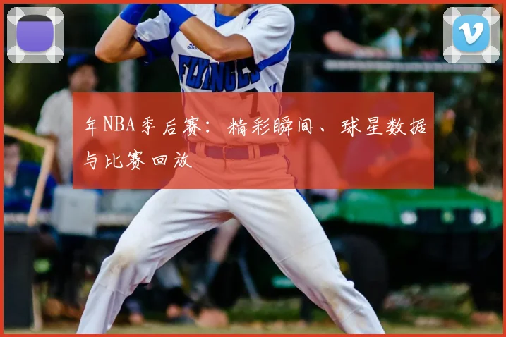 年NBA季后赛：精彩瞬间、球星数据与比赛回放
