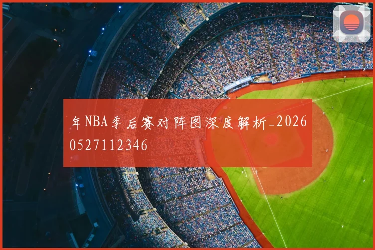 年NBA季后赛对阵图深度解析_20260527112346