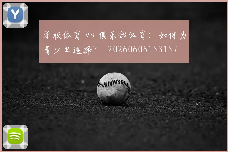 学校体育 vs 俱乐部体育：如何为青少年选择？_20260606153157