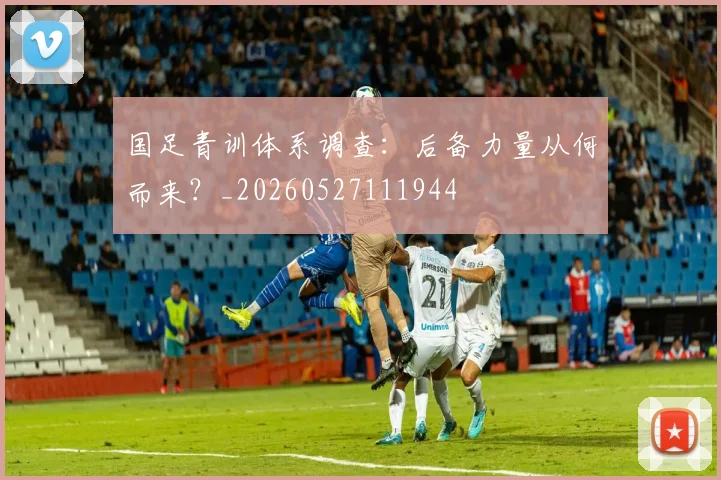 国足青训体系调查：后备力量从何而来？_20260527111944