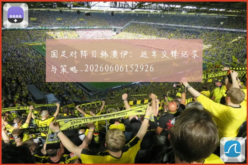国足对阵日韩澳伊：近年交锋记录与策略_20260606152926