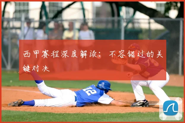 西甲赛程深度解读:不容错过的关键对决