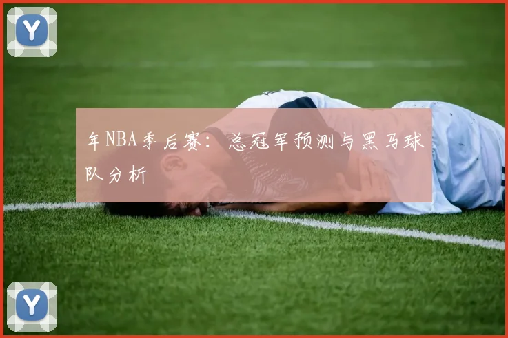 年NBA季后赛：总冠军预测与黑马球队分析