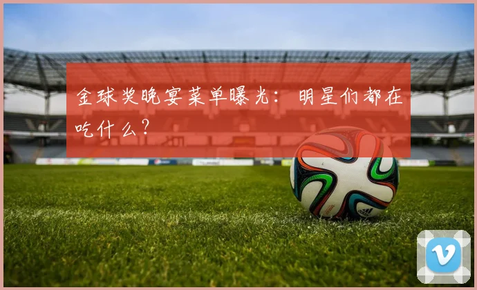 金球奖晚宴菜单曝光：明星们都在吃什么？